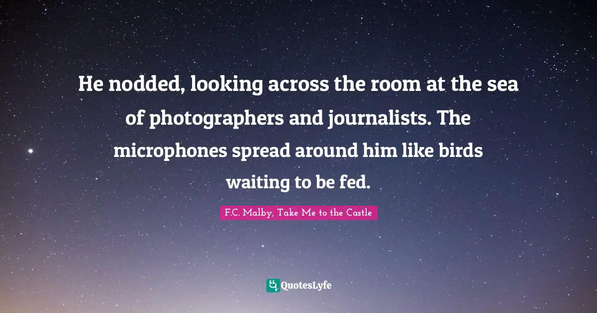 Literary Fiction Quotes: "He nodded, looking across the room at the sea of photographers and journalists. The microphones spread around him like birds waiting to be fed."