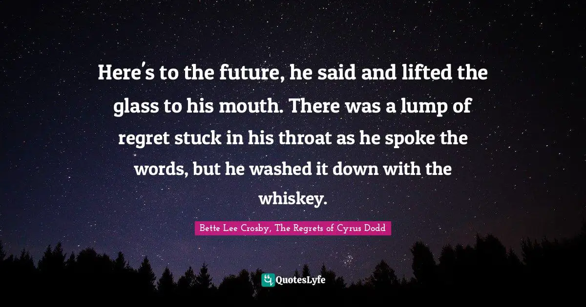 Literary Fiction Quotes: "Here's to the future, he said and lifted the glass to his mouth. There was a lump of regret stuck in his throat as he spoke the words, but he washed it down with the whiskey."