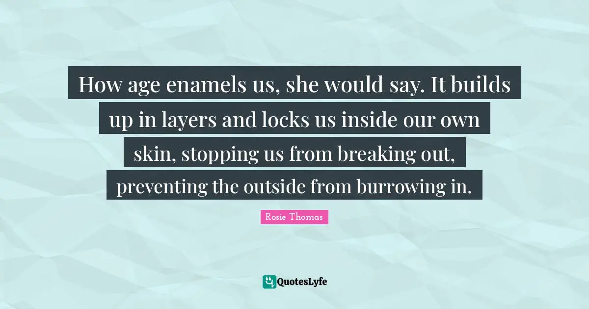 Fantasy Fiction Quotes: "How age enamels us, she would say. It builds up in layers and locks us inside our own skin, stopping us from breaking out, preventing the outside from burrowing in."