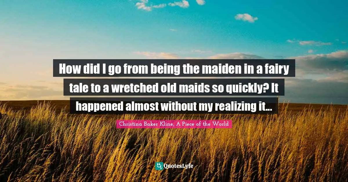 How did I go from being the maiden in a fairy tale to a wretched old maids so quickly? It happened almost without my realizing it...