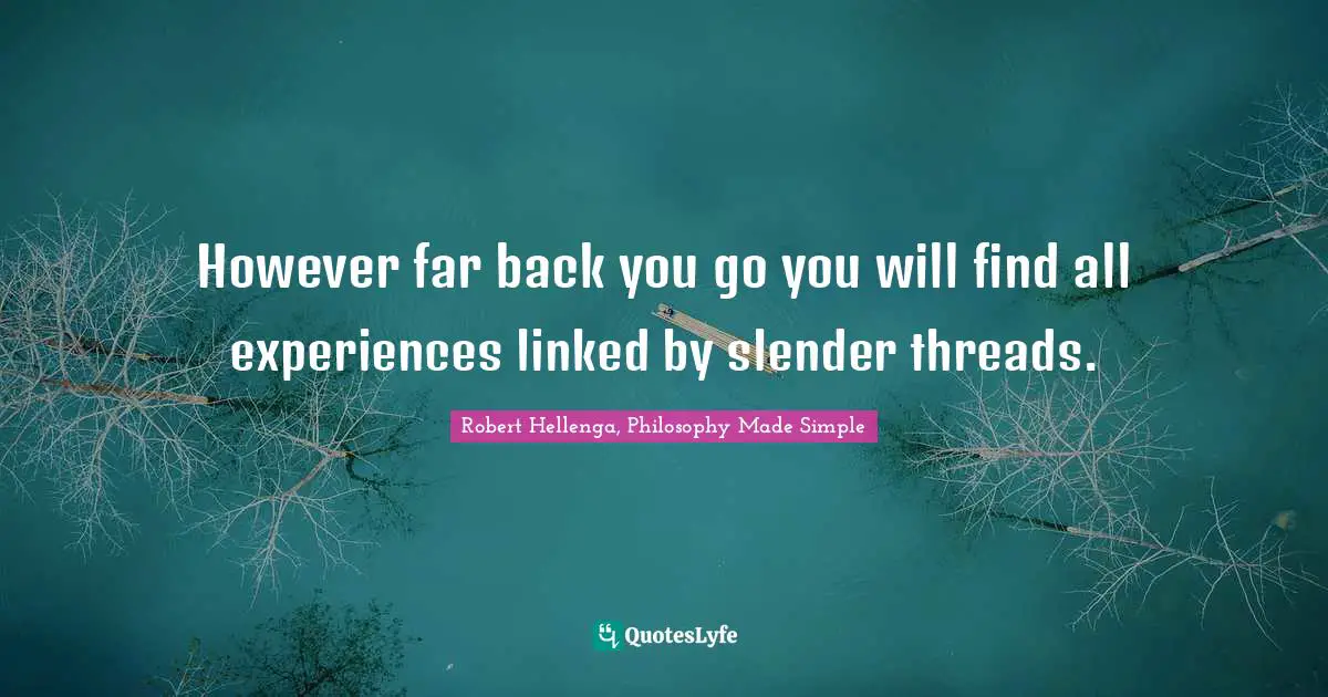 However far back you go you will find all experiences linked by slender threads.