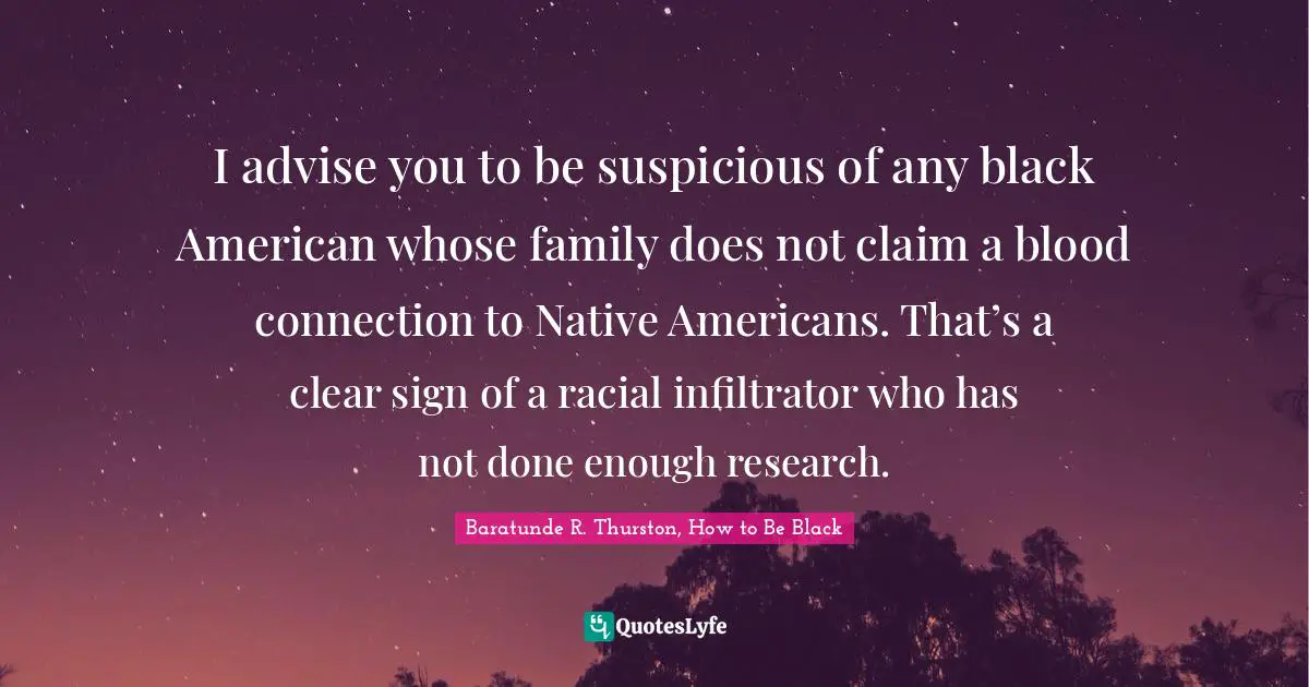 I advise you to be suspicious of any black American whose family does not claim a blood connection to Native Americans. That’s a clear sign of a racial infiltrator who has not done enough research.
