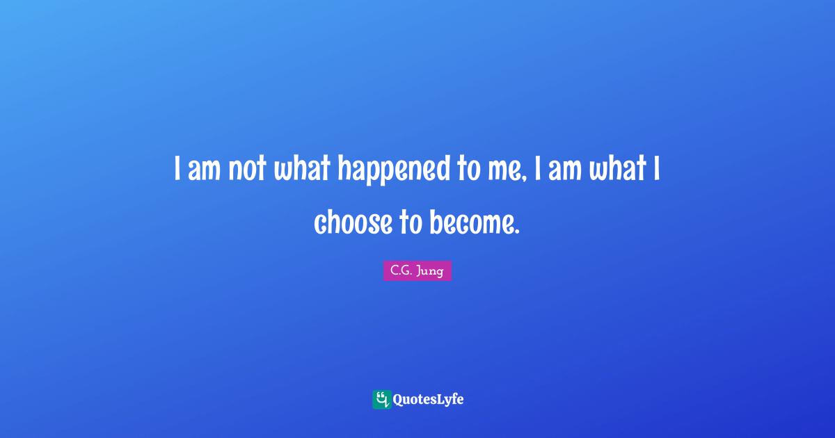 I am not what happened to me, I am what I choose to become.