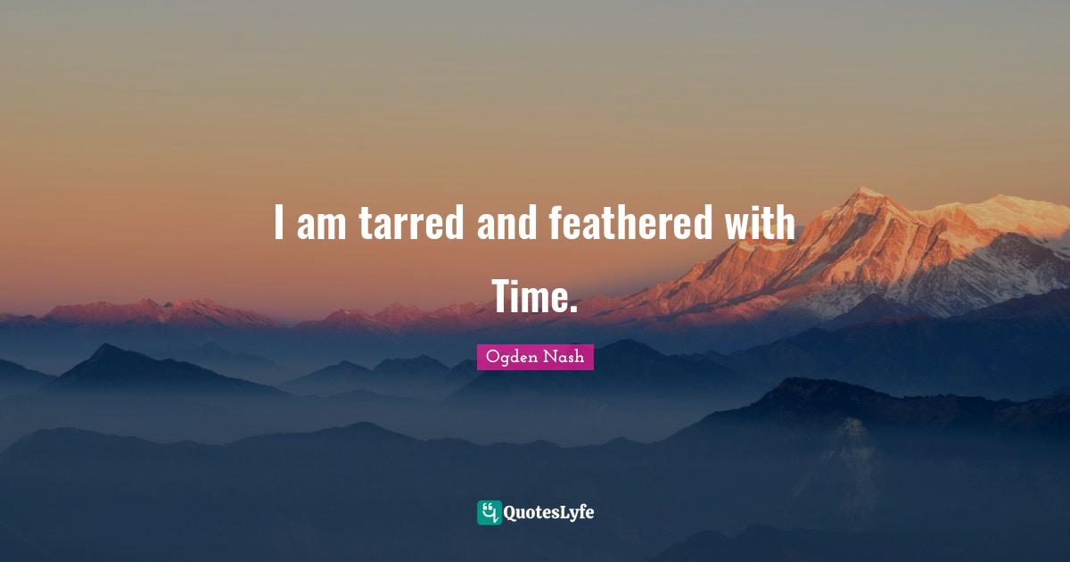 I am tarred and feathered with Time.