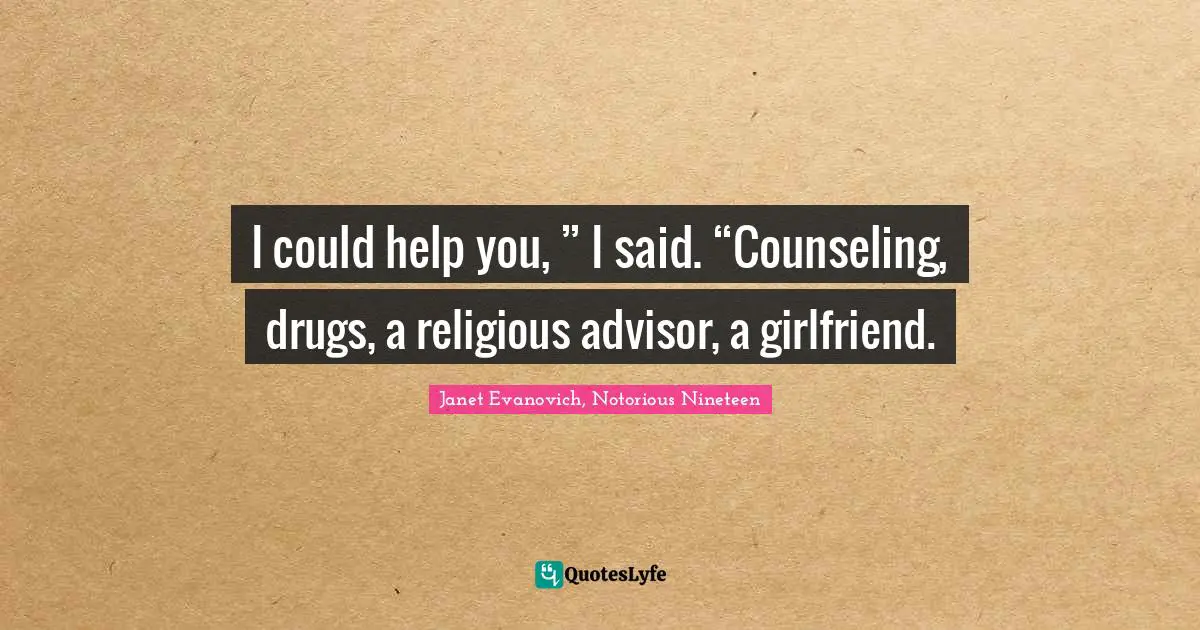 I could help you, ” I said. “Counseling, drugs, a religious advisor, a girlfriend.