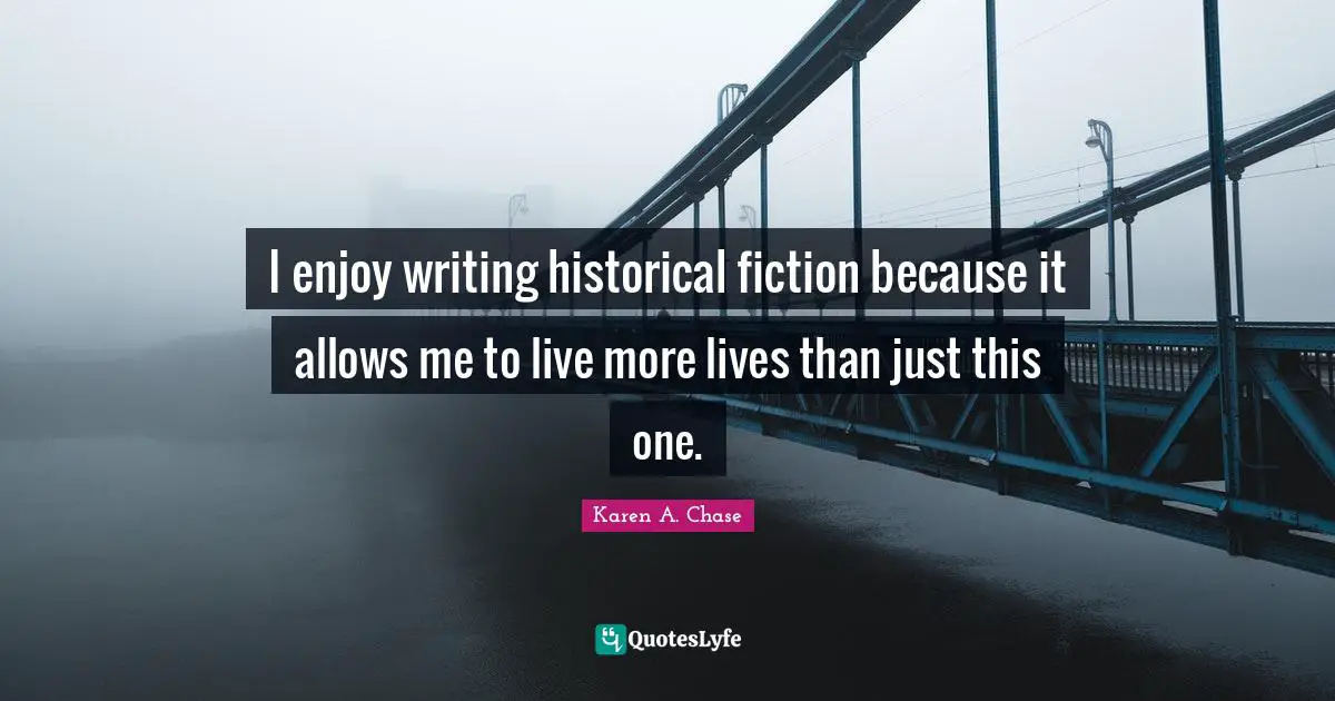 I enjoy writing historical fiction because it allows me to live more lives than just this one.