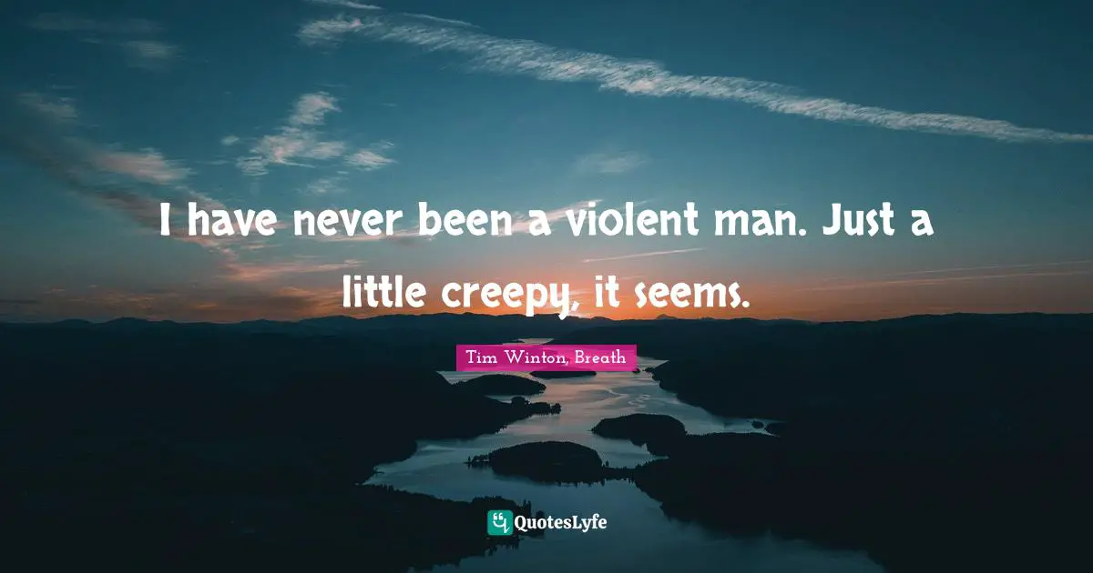 I have never been a violent man. Just a little creepy, it seems.