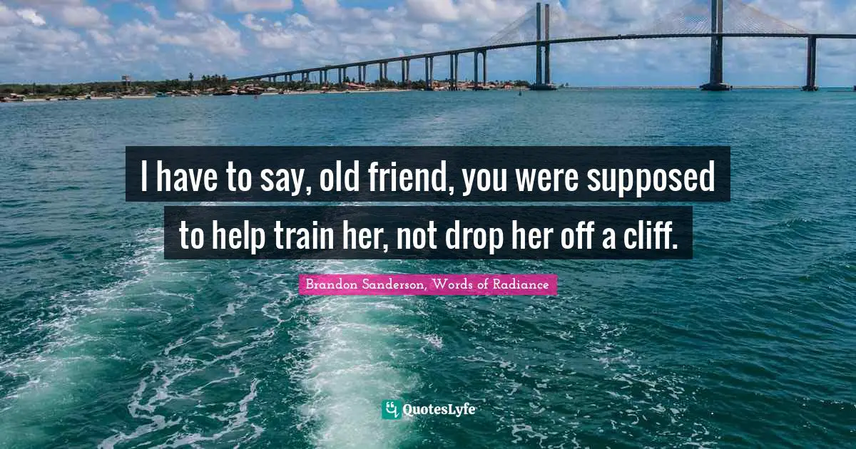 I have to say, old friend, you were supposed to help train her, not drop her off a cliff.