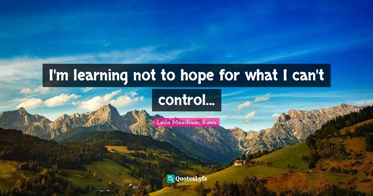 I'm learning not to hope for what I can't control...