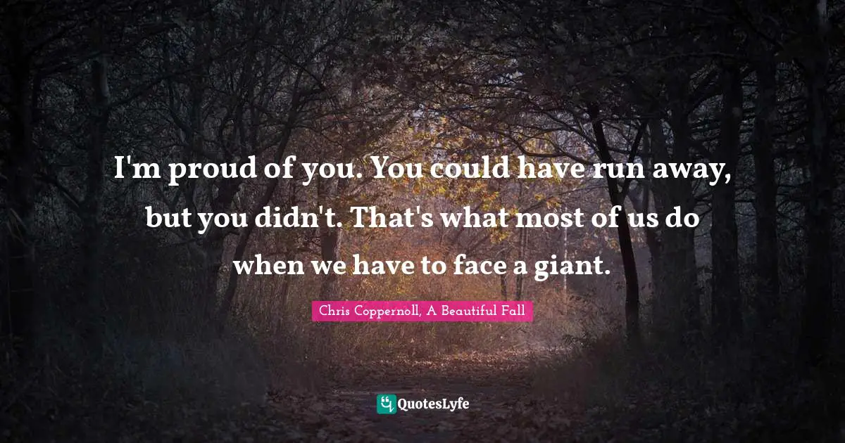 I'm proud of you. You could have run away, but you didn't. That's what most of us do when we have to face a giant.