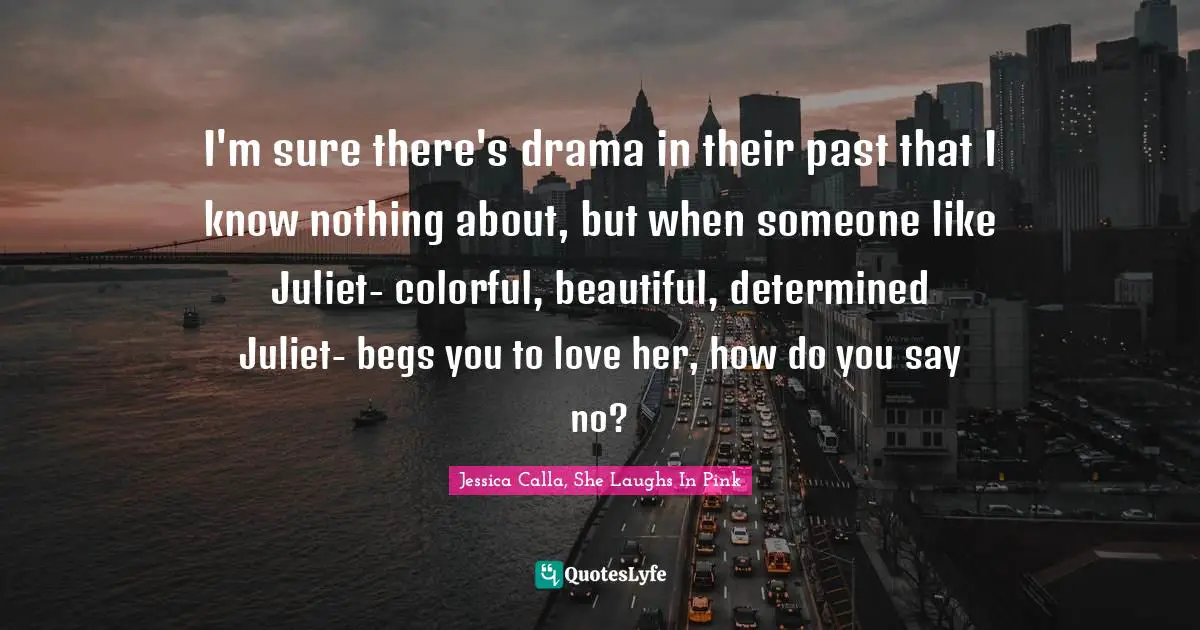 I'm sure there's drama in their past that I know nothing about, but when someone like Juliet- colorful, beautiful, determined Juliet- begs you to love her, how do you say no?