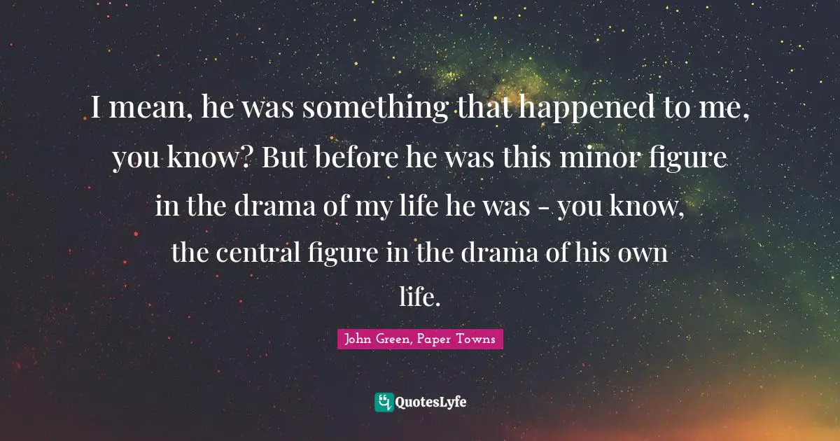 I mean, he was something that happened to me, you know? But before he was this minor figure in the drama of my life he was - you know, the central figure in the drama of his own life.