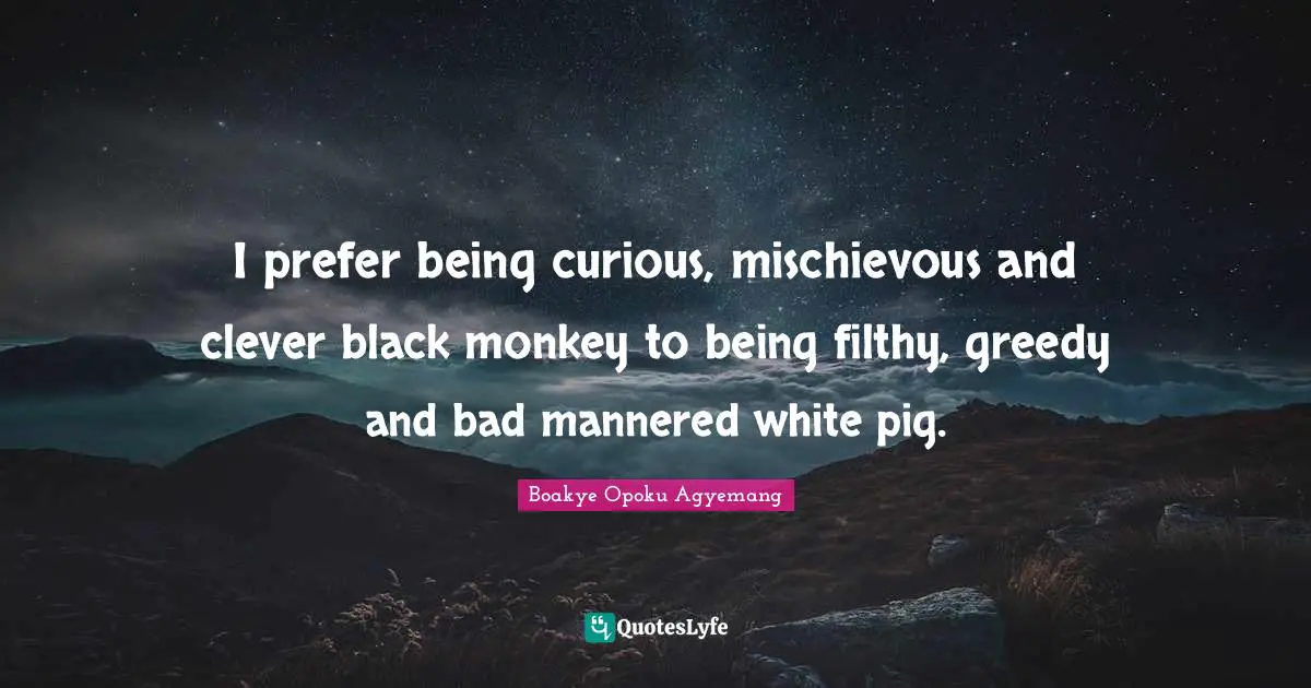 I prefer being curious, mischievous and clever black monkey to being filthy, greedy and bad mannered white pig.