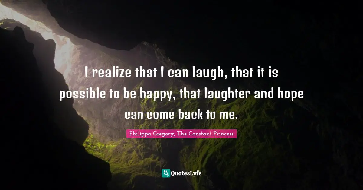 I realize that I can laugh, that it is possible to be happy, that laughter and hope can come back to me.