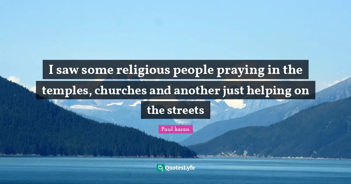 I saw some religious people praying in the temples, churches and another just helping on the streets