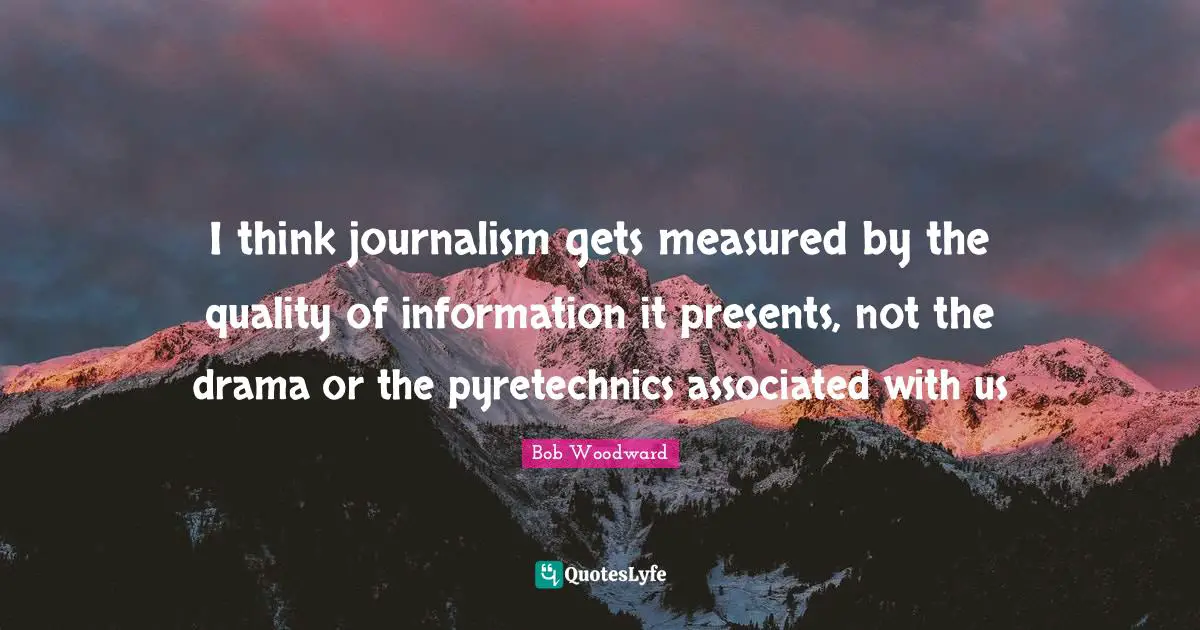 Bob Woodward Quotes: I think journalism gets measured by the quality of information it presents, not the drama or the pyretechnics associated with us