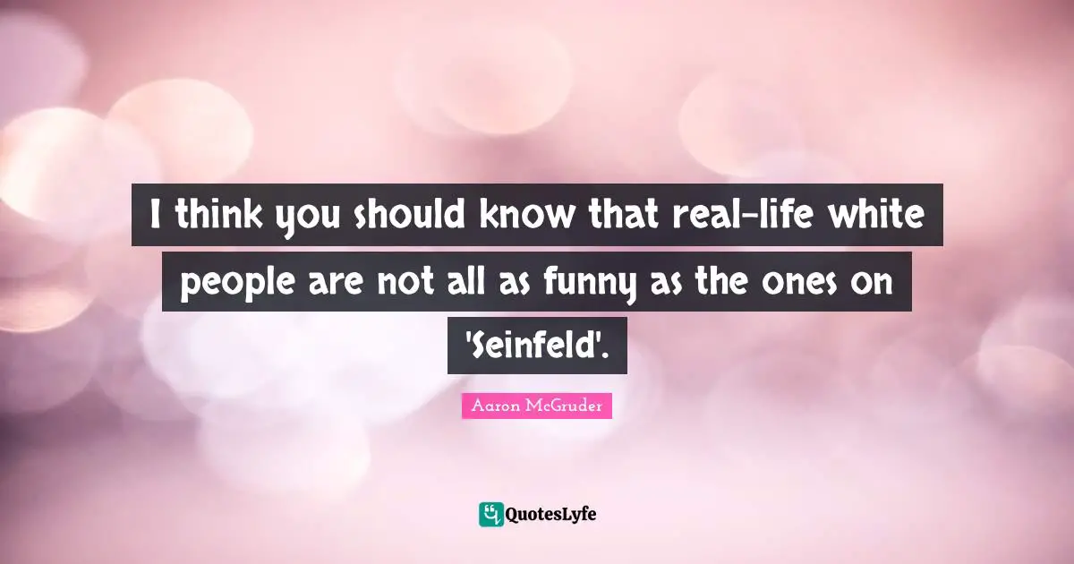 I think you should know that real-life white people are not all as funny as the ones on 'Seinfeld'.