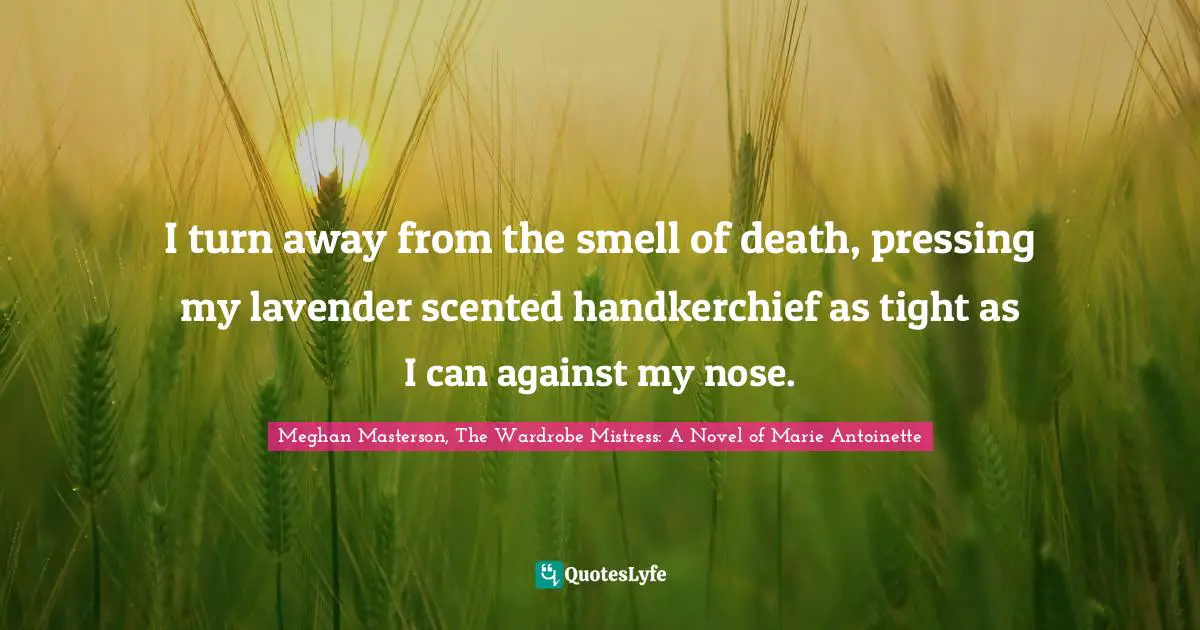 Meghan Masterson, The Wardrobe Mistress: A Novel of Marie Antoinette Quotes: I turn away from the smell of death, pressing my lavender scented handkerchief as tight as I can against my nose.