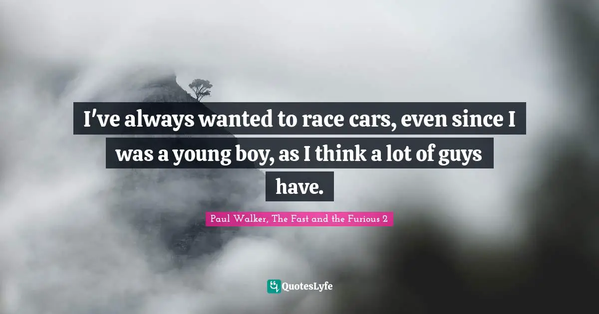 I've always wanted to race cars, even since I was a young boy, as I think a lot of guys have.