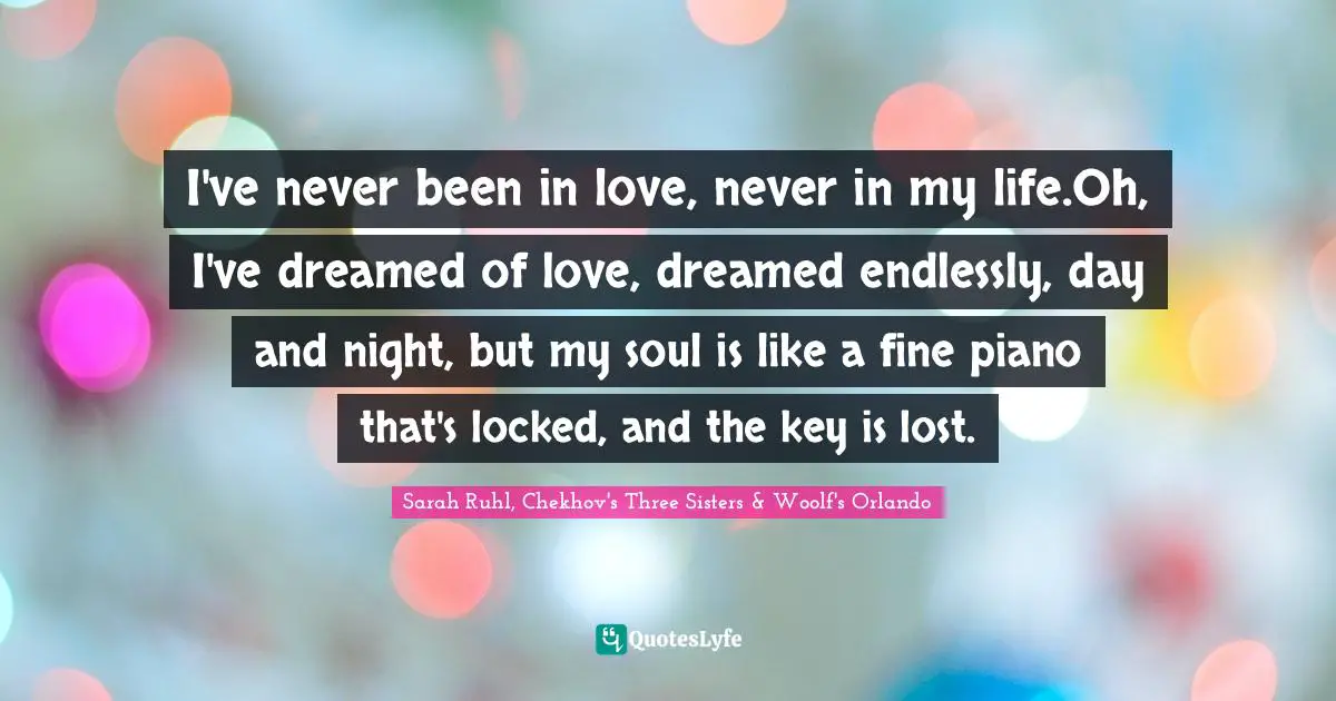I've never been in love, never in my life.Oh, I've dreamed of love, dreamed endlessly, day and night, but my soul is like a fine piano that's locked, and the key is lost.