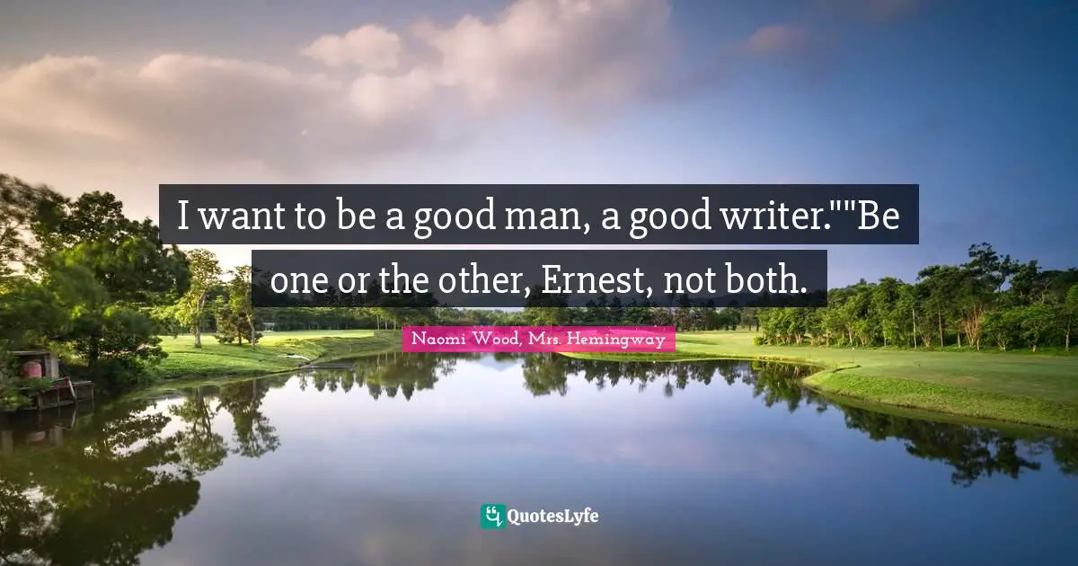 I want to be a good man, a good writer.""Be one or the other, Ernest, not both.