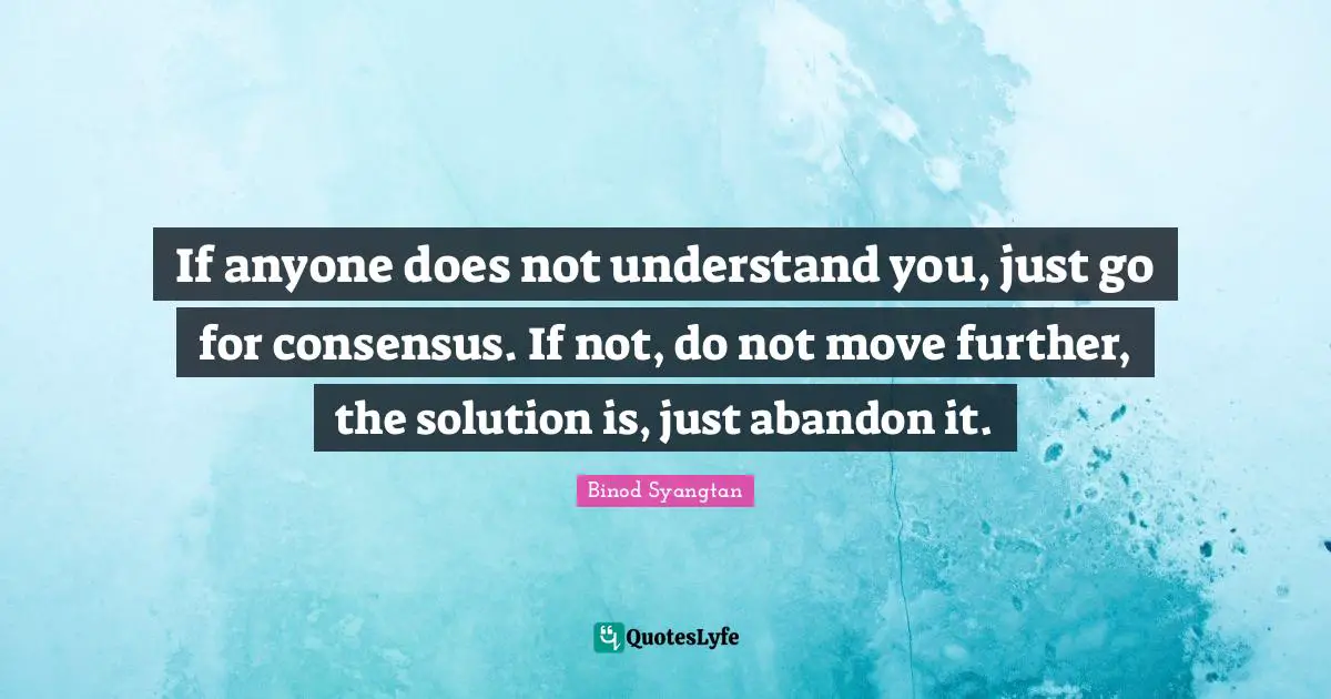 Understanding Life Life Lessons Quotes: "If anyone does not understand you, just go for consensus. If not, do not move further, the solution is, just abandon it."