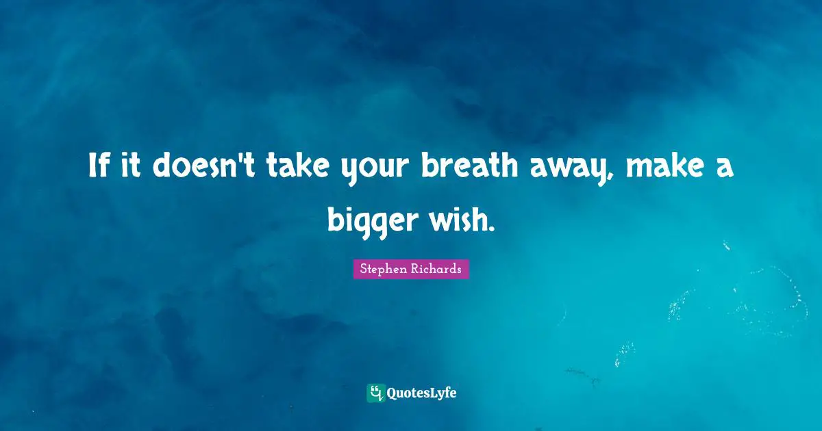 If it doesn't take your breath away, make a bigger wish.