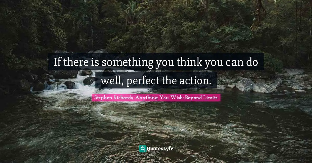 If there is something you think you can do well, perfect the action.