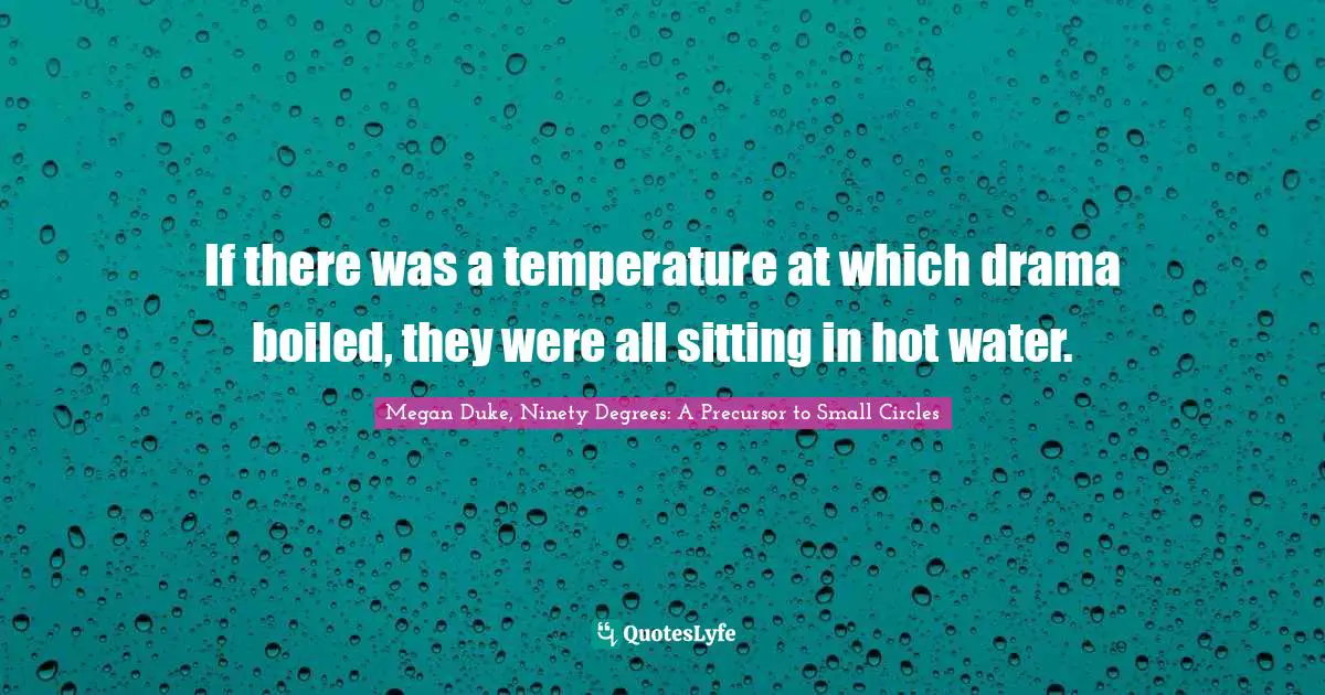 Megan Duke, Ninety Degrees: A Precursor To Small Circles Quotes: "If there was a temperature at which drama boiled, they were all sitting in hot water."