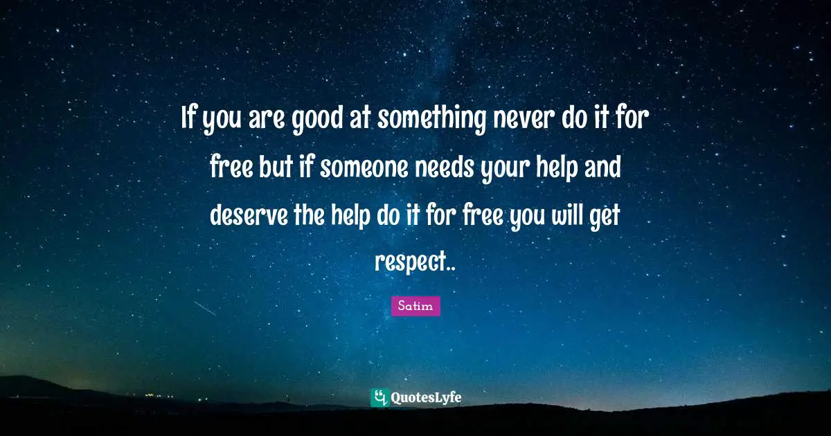 If you are good at something never do it for free but if someone needs your help and deserve the help do it for free you will get respect..