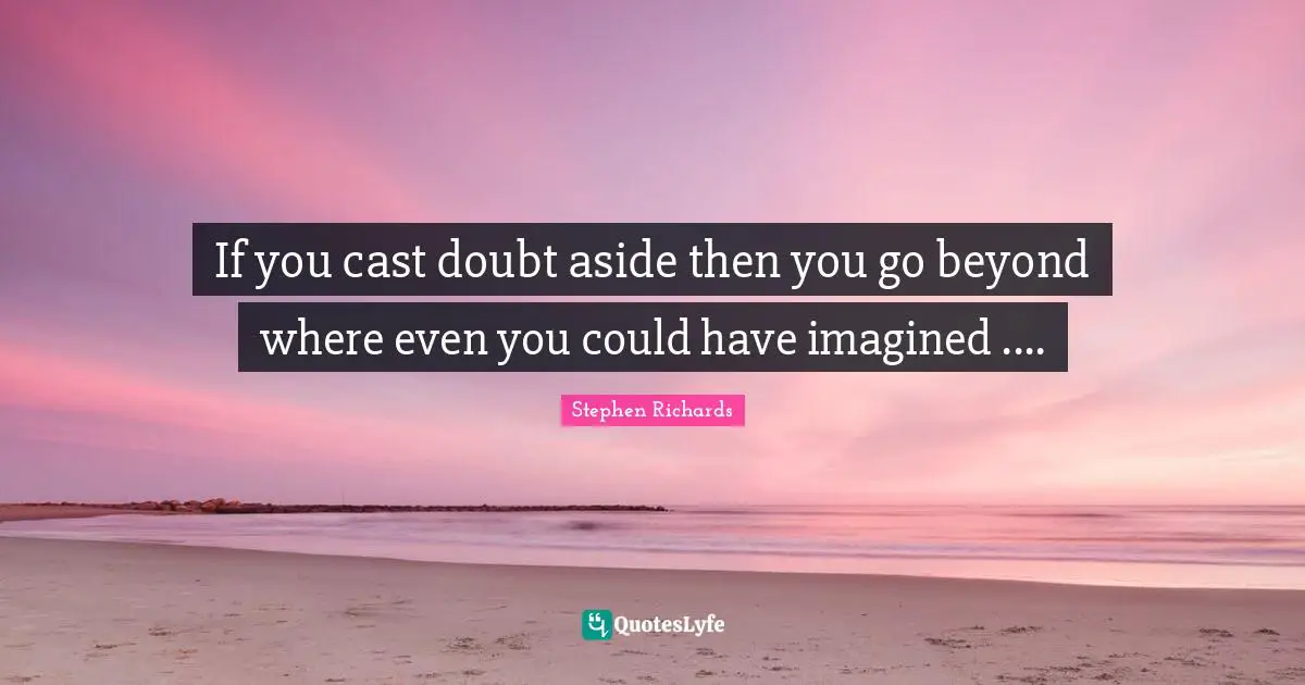 If you cast doubt aside then you go beyond where even you could have imagined ....