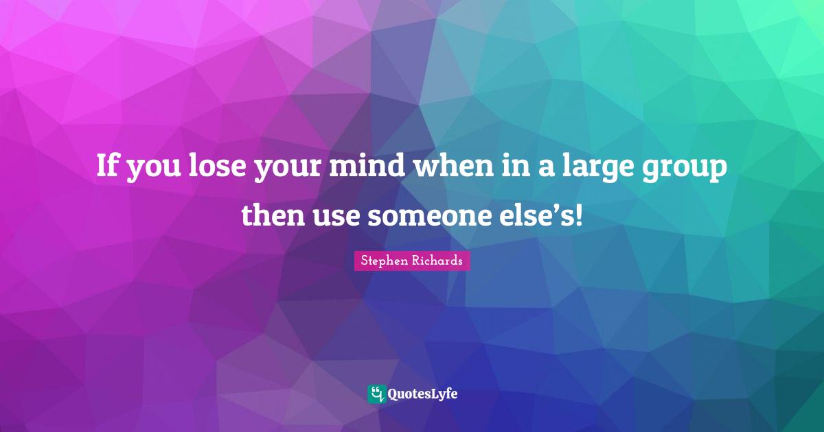 If you lose your mind when in a large group then use someone else’s!