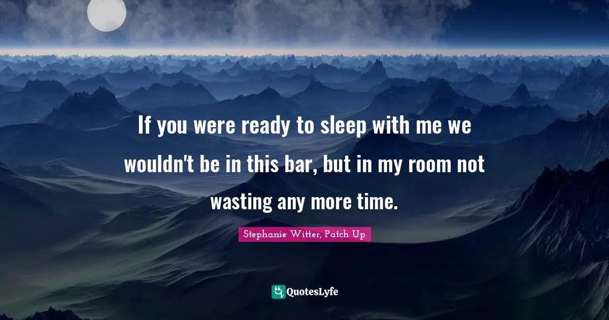 Stephanie Witter, Patch Up Quotes: "If you were ready to sleep with me we wouldn't be in this bar, but in my room not wasting any more time."