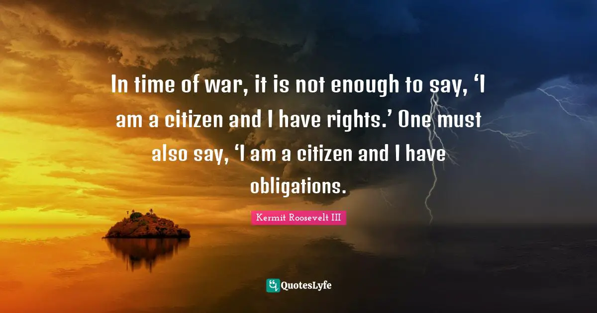 In time of war, it is not enough to say, ‘I am a citizen and I have rights.’ One must also say, ‘I am a citizen and I have obligations.