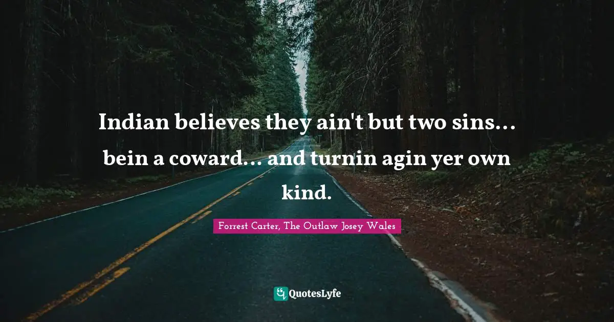 Indian believes they ain't but two sins... bein a coward... and turnin agin yer own kind.