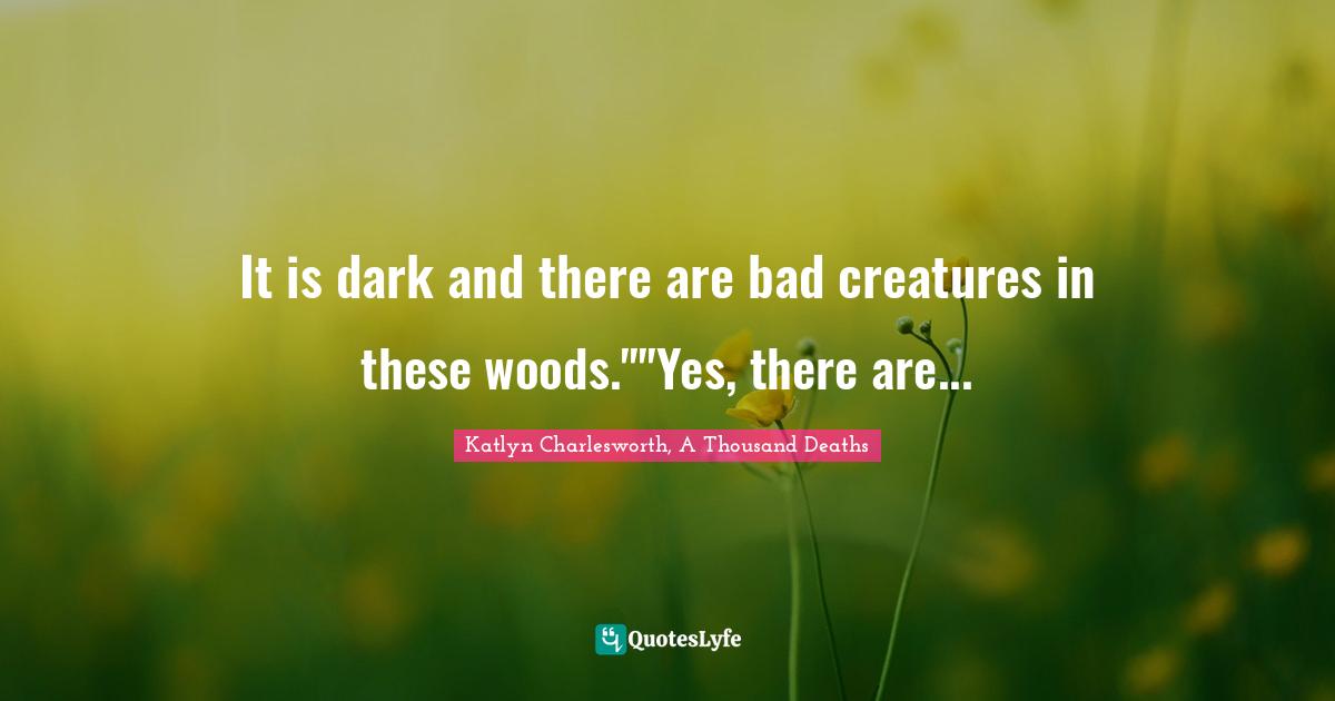 It is dark and there are bad creatures in these woods.""Yes, there are...