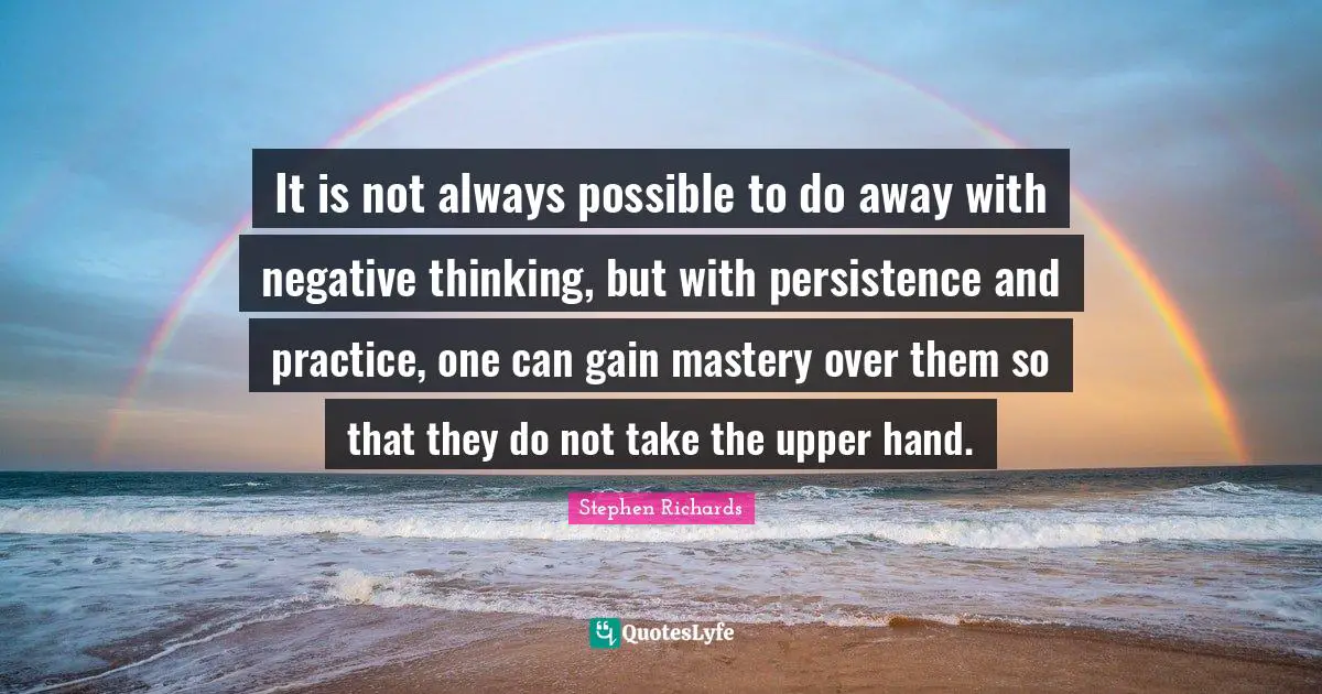 It is not always possible to do away with negative thinking, but with persistence and practice, one can gain mastery over them so that they do not take the upper hand.