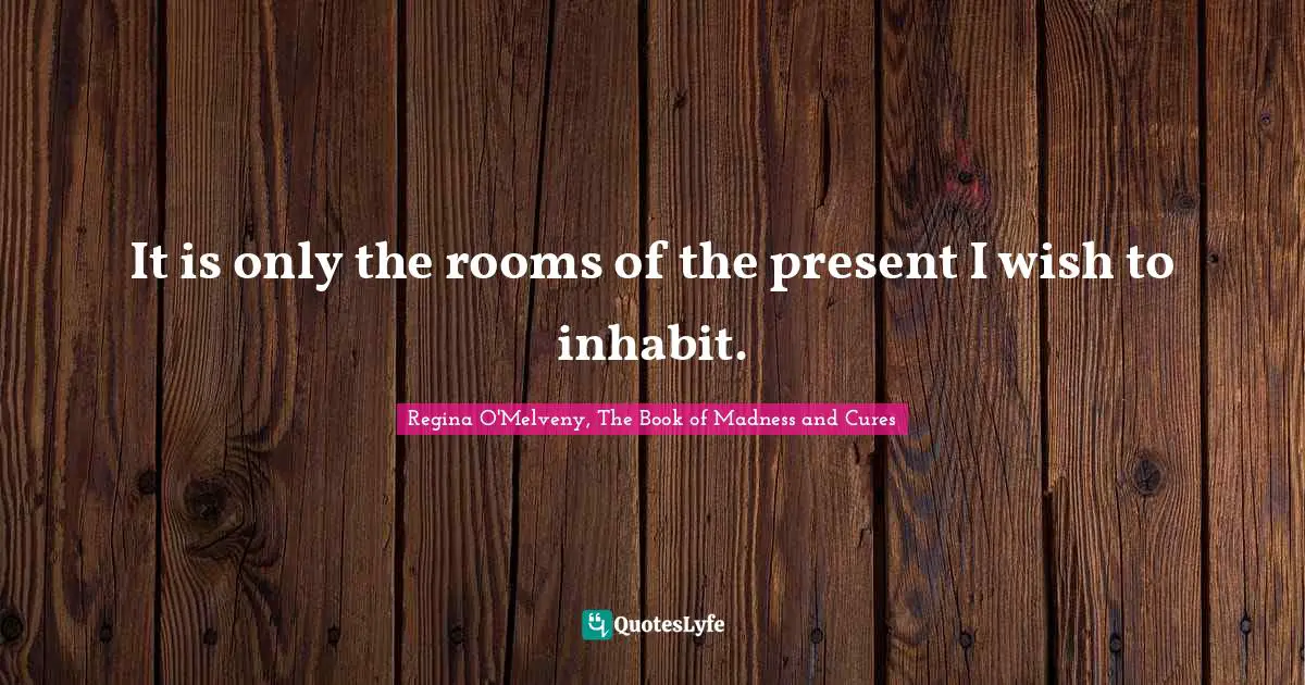 Living In The Moment Quotes: "It is only the rooms of the present I wish to inhabit."