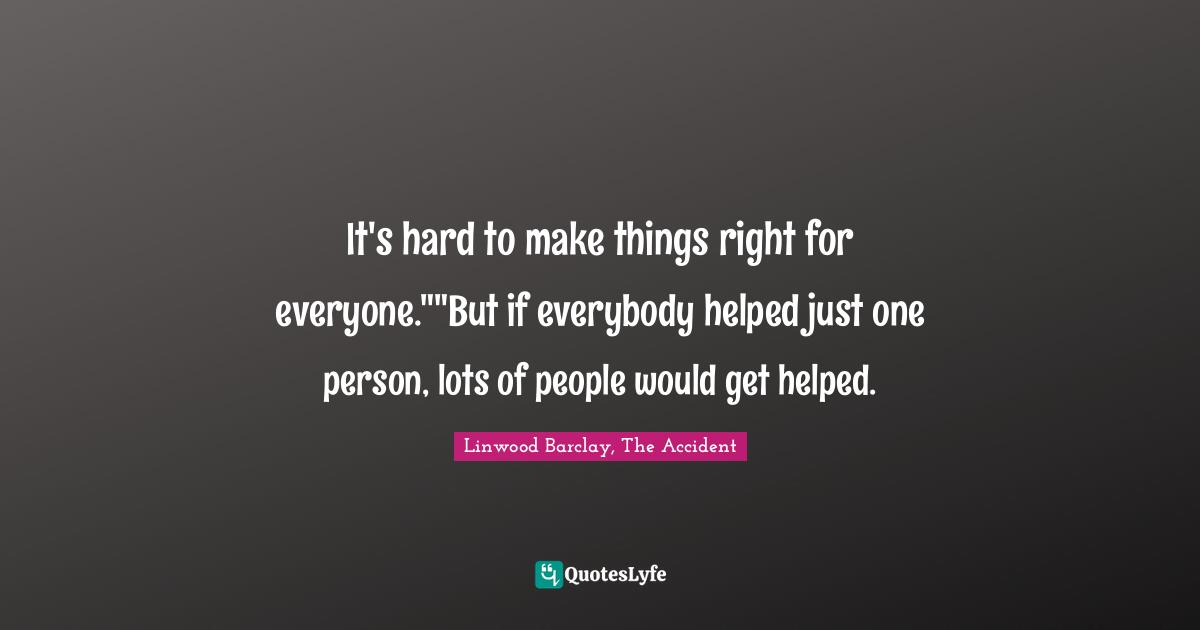 It's hard to make things right for everyone.""But if everybody helped just one person, lots of people would get helped.