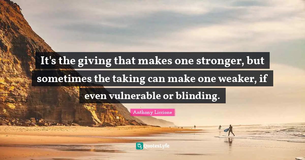 It's the giving that makes one stronger, but sometimes the taking can make one weaker, if even vulnerable or blinding.