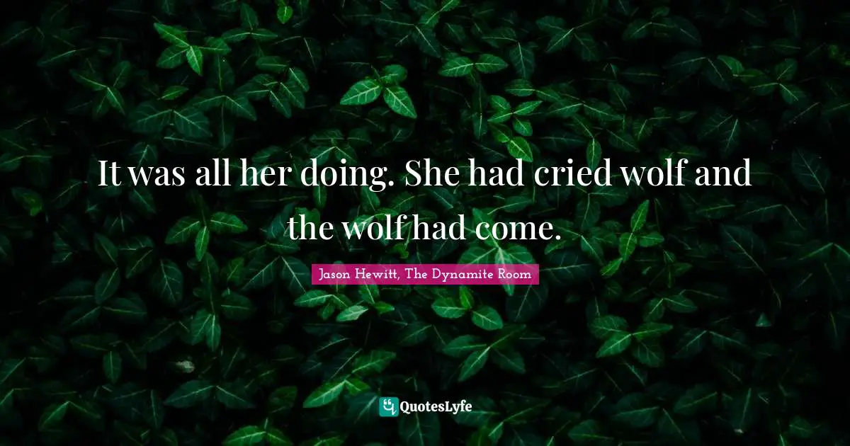 It was all her doing. She had cried wolf and the wolf had come.