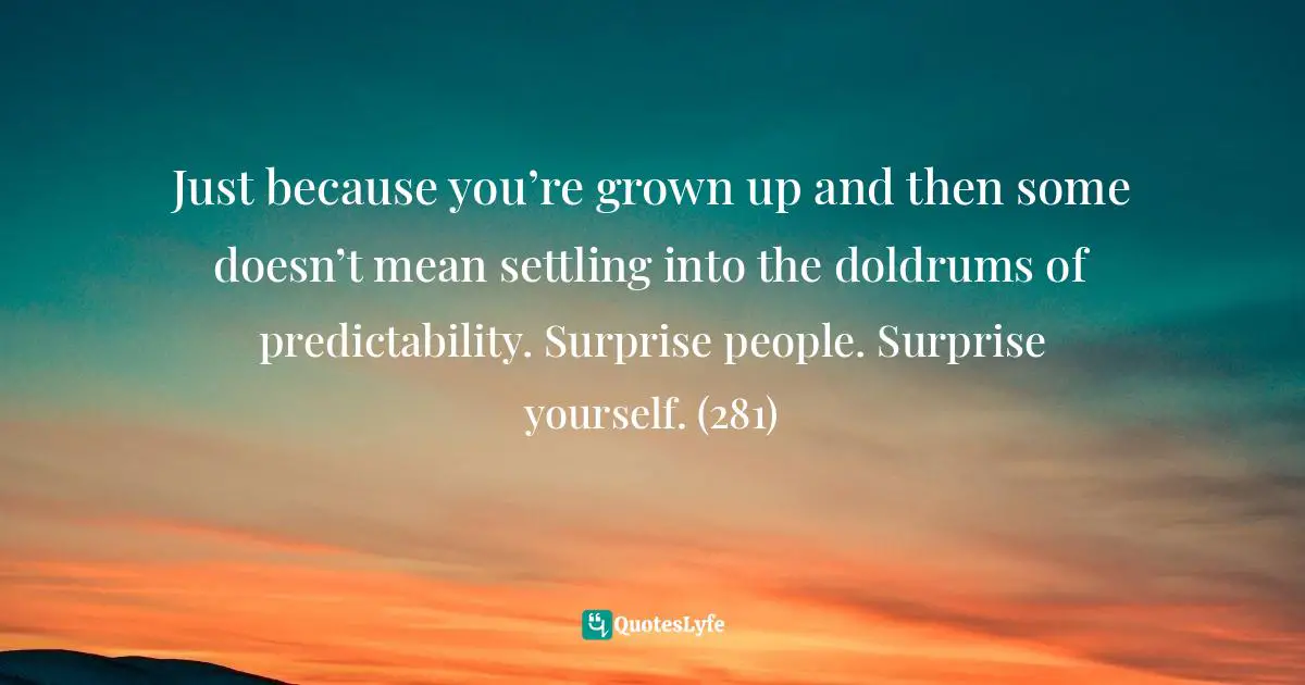 Victoria Moran, Younger By The Day: 365 Ways To Rejuvenate Your Body And Revitalize Your Spirit Quotes: "Just because you’re grown up and then some doesn’t mean settling into the doldrums of predictability. Surprise people. Surprise yourself. (281)"