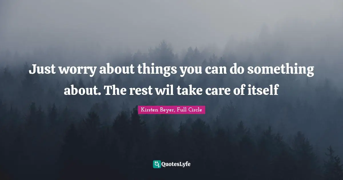 Just worry about things you can do something about. The rest wil take care of itself