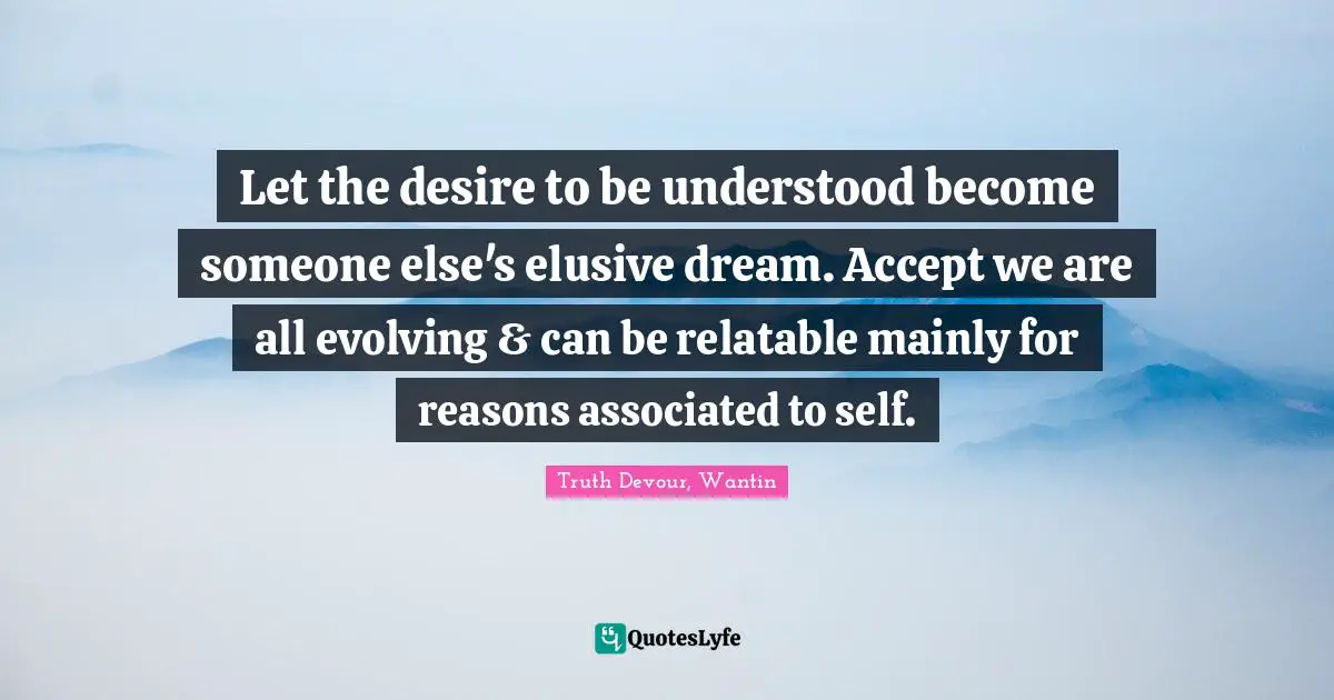Let the desire to be understood become someone else's elusive dream. Accept we are all evolving & can be relatable mainly for reasons associated to self.