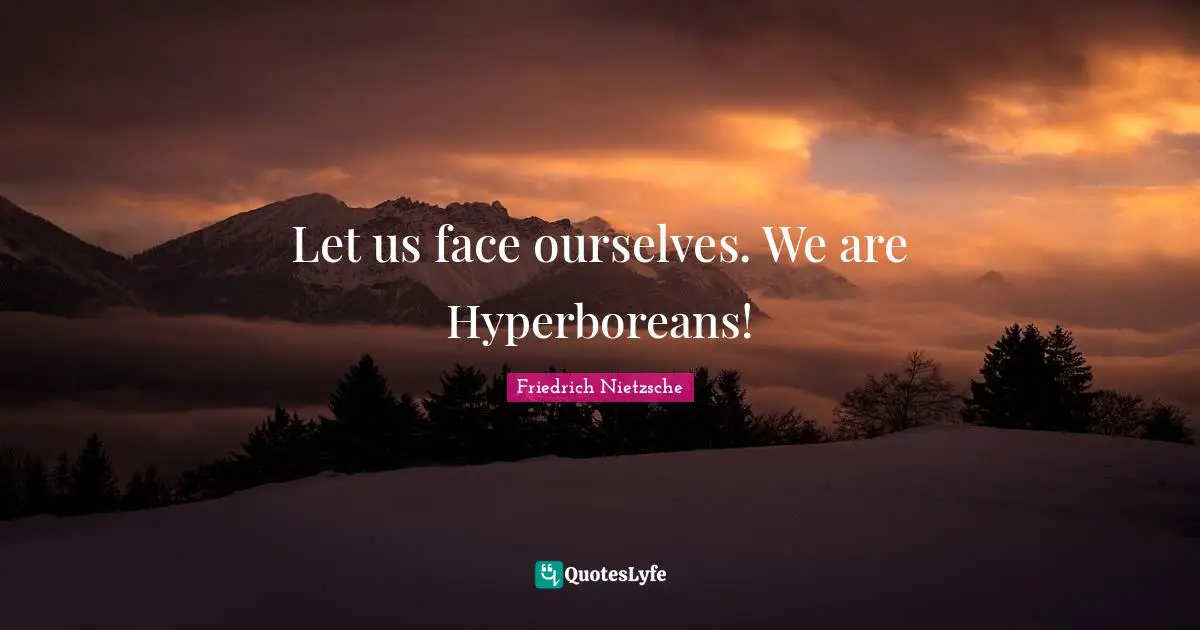 Let us face ourselves. We are Hyperboreans!