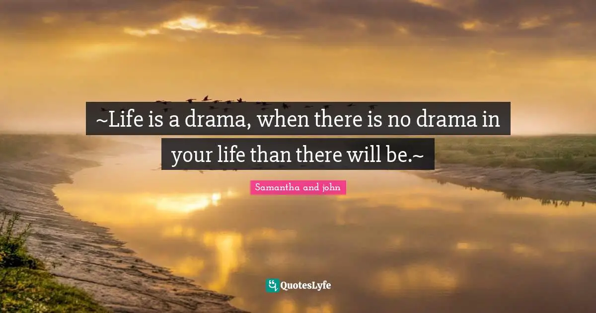 ~Life is a drama, when there is no drama in your life than there will be.~