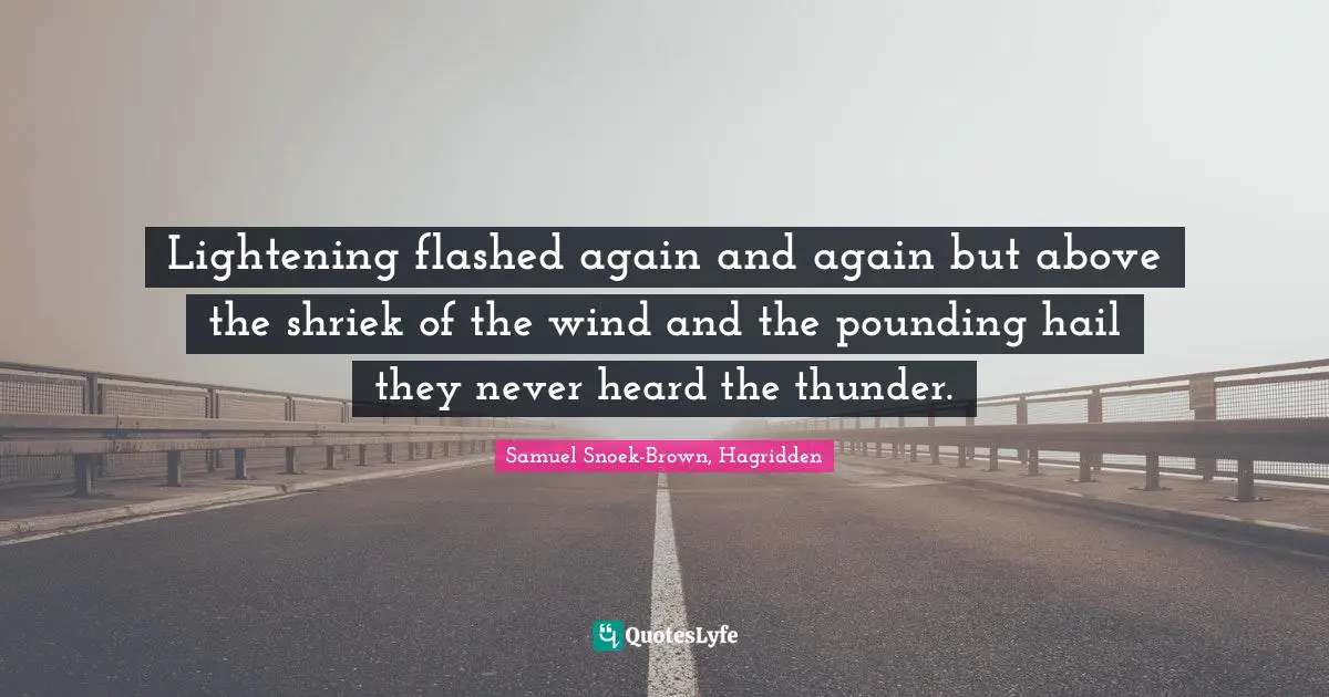 Lightening flashed again and again but above the shriek of the wind and the pounding hail they never heard the thunder.