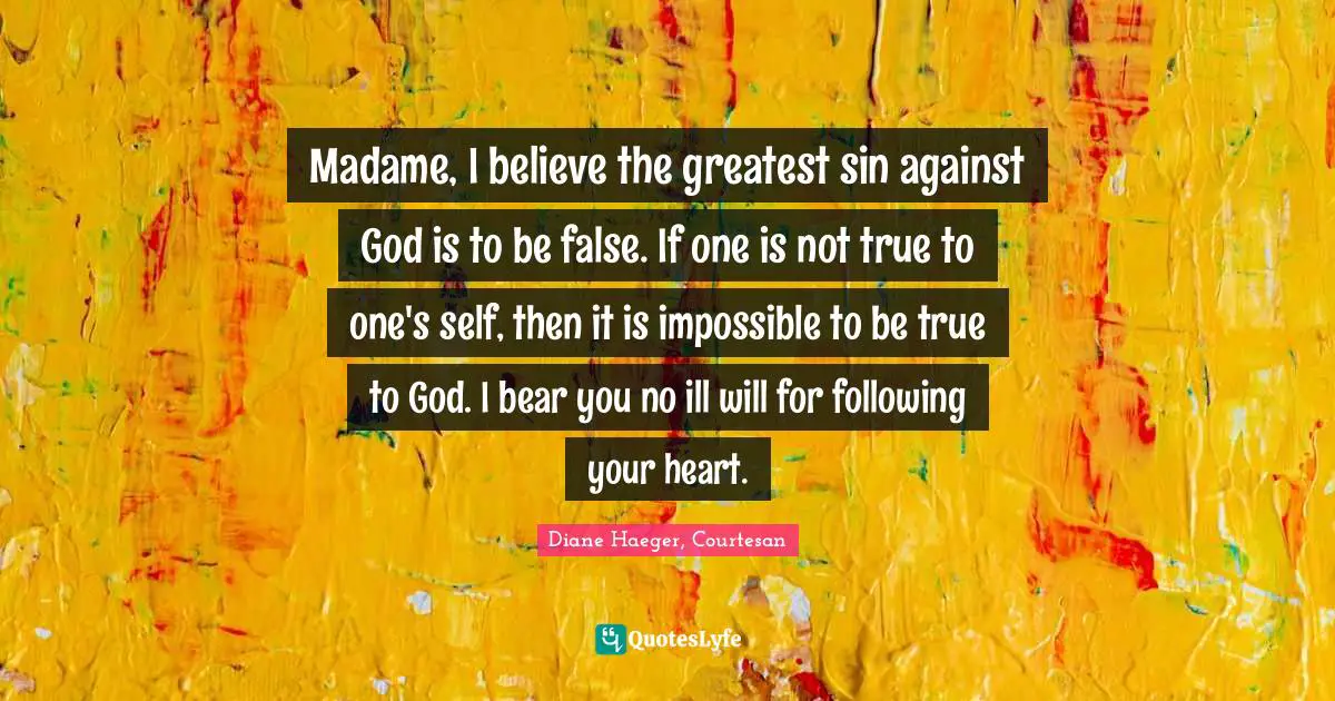 Madame, I believe the greatest sin against God is to be false. If one is not true to one's self, then it is impossible to be true to God. I bear you no ill will for following your heart.