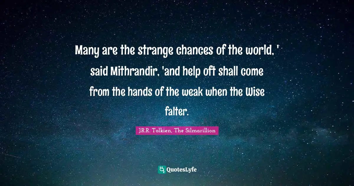 Many are the strange chances of the world, ' said Mithrandir, 'and help oft shall come from the hands of the weak when the Wise falter.