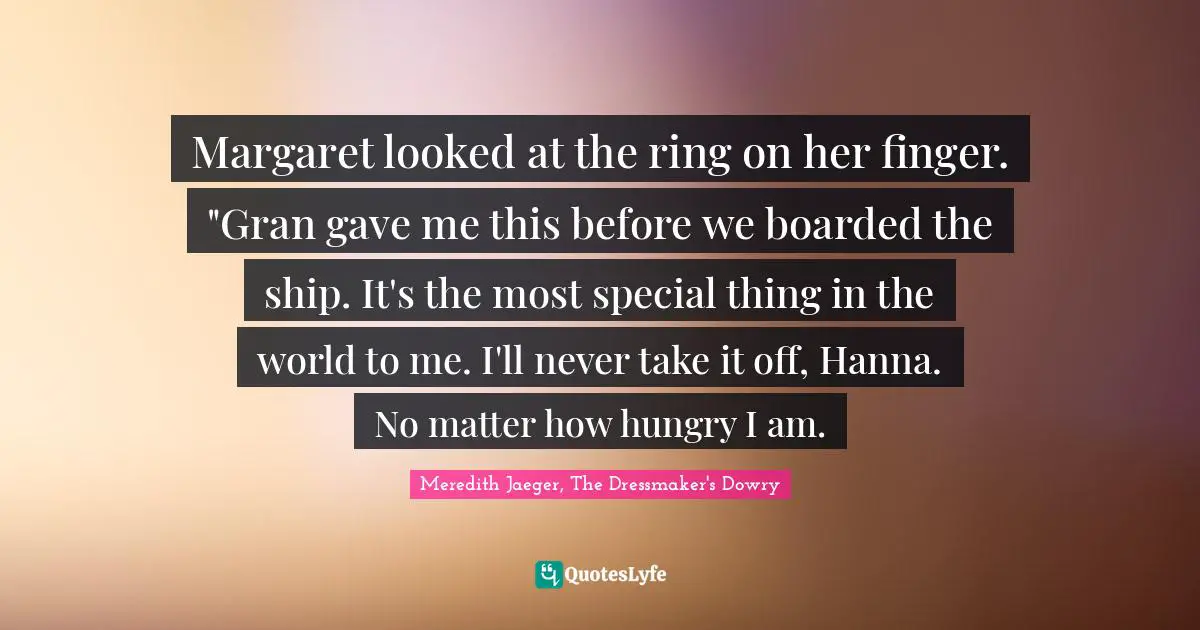 Immigrant Quotes: "Margaret looked at the ring on her finger. "Gran gave me this before we boarded the ship. It's the most special thing in the world to me. I'll never take it off, Hanna. No matter how hungry I am."